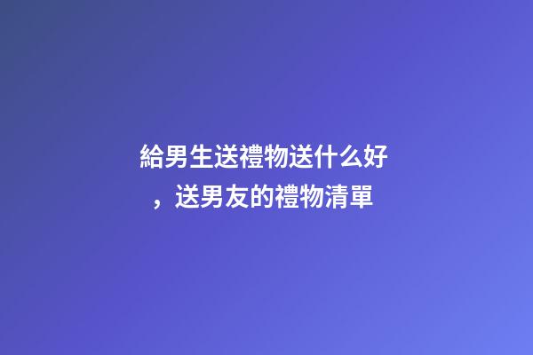 給男生送禮物送什么好，送男友的禮物清單